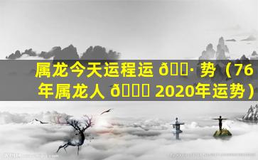 属龙今天运程运 🕷 势（76年属龙人 🐘 2020年运势）